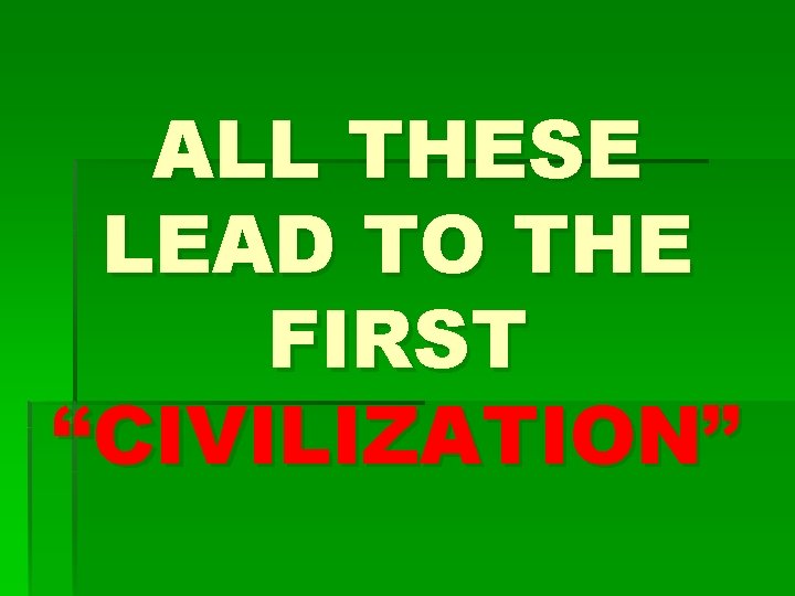 ALL THESE LEAD TO THE FIRST “CIVILIZATION” 