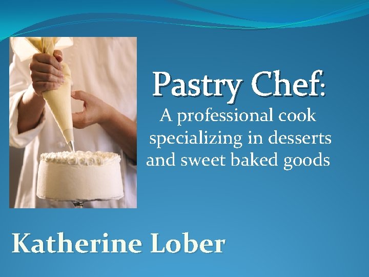 Pastry Chef: A professional cook specializing in desserts and sweet baked goods Katherine Lober