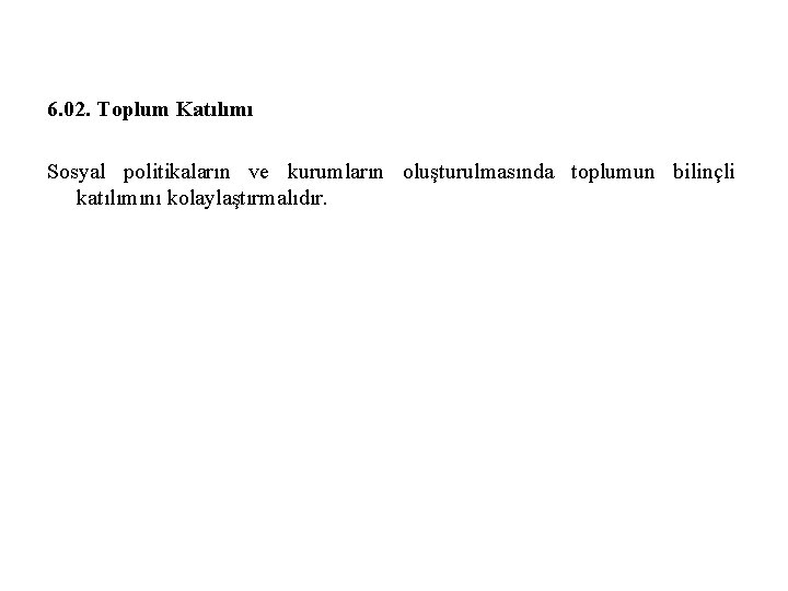 6. 02. Toplum Katılımı Sosyal politikaların ve kurumların oluşturulmasında toplumun bilinçli katılımını kolaylaştırmalıdır. 