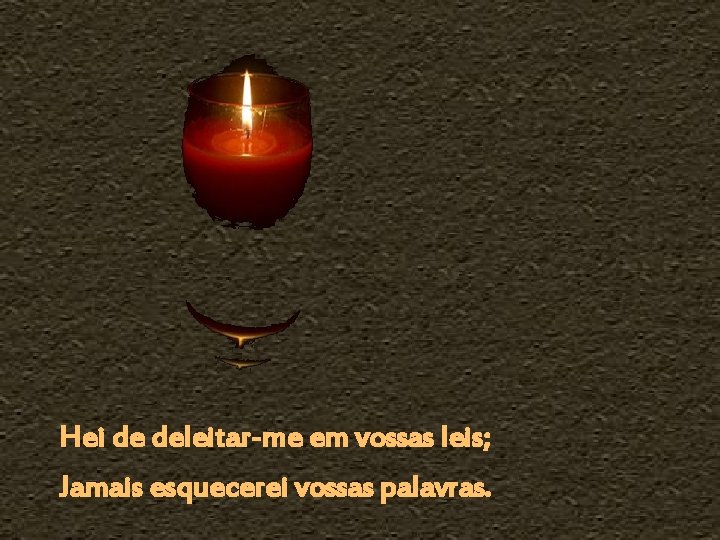 Hei de deleitar-me em vossas leis; Jamais esquecerei vossas palavras. 