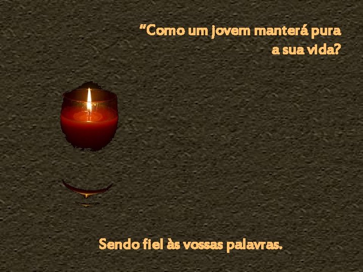 “Como um jovem manterá pura a sua vida? Sendo fiel às vossas palavras. 