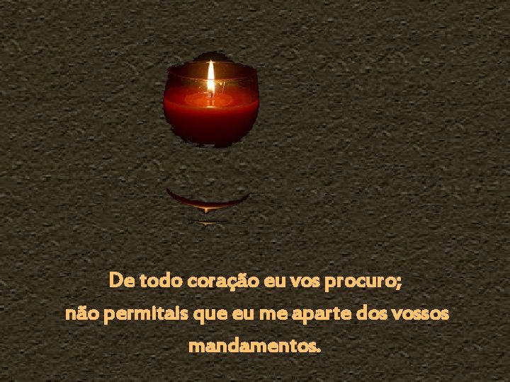 De todo coração eu vos procuro; não permitais que eu me aparte dos vossos