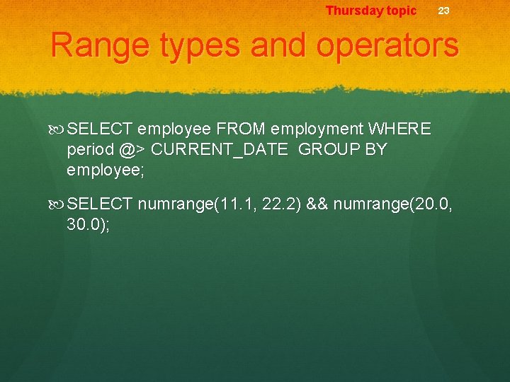 Thursday topic 23 Range types and operators SELECT employee FROM employment WHERE period @>
