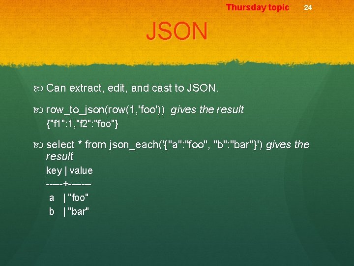 Thursday topic 24 JSON Can extract, edit, and cast to JSON. row_to_json(row(1, 'foo')) gives