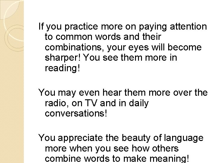 If you practice more on paying attention to common words and their combinations, your