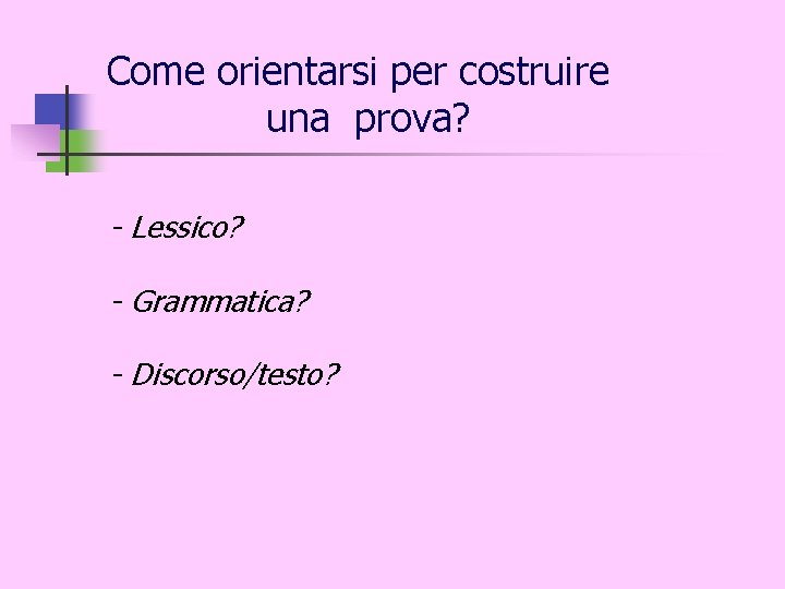 Come orientarsi per costruire una prova? - Lessico? - Grammatica? - Discorso/testo? 