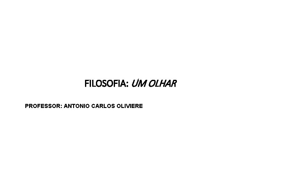  FILOSOFIA: UM OLHAR PROFESSOR: ANTONIO CARLOS OLIVIERE 