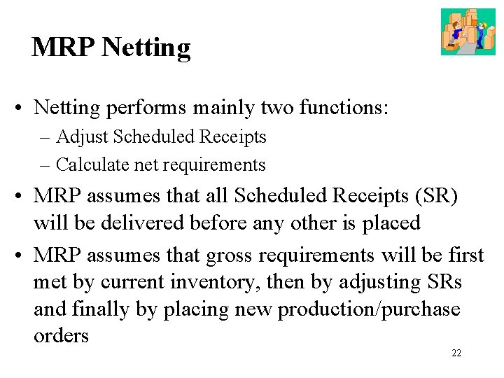 MRP Netting • Netting performs mainly two functions: – Adjust Scheduled Receipts – Calculate
