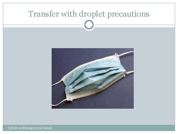 Transfer with droplet precautions Update on Meningococcal Disease 