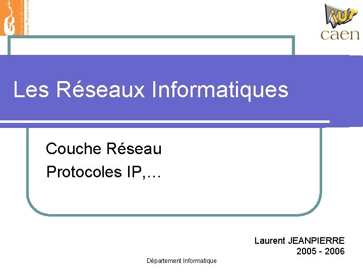 Les Réseaux Informatiques Couche Réseau Protocoles IP, … Laurent JEANPIERRE 2005 - 2006 Département