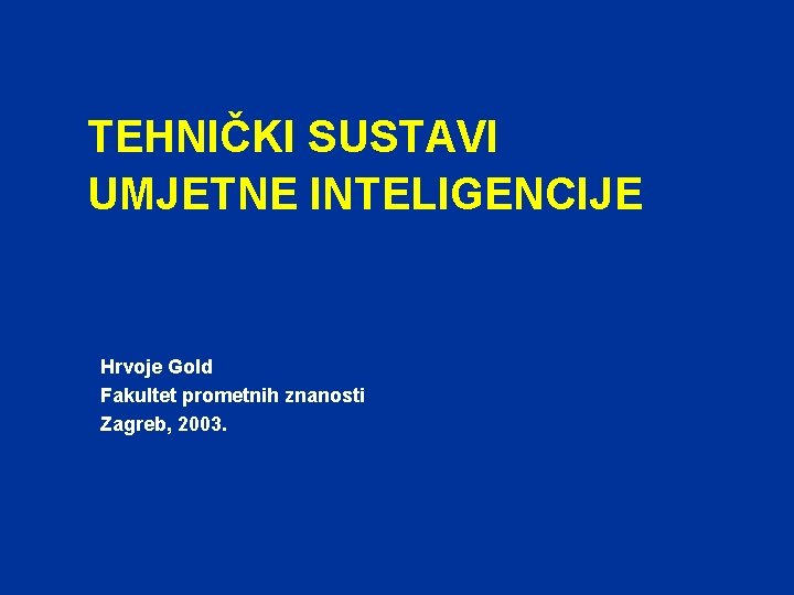 TEHNIČKI SUSTAVI UMJETNE INTELIGENCIJE Hrvoje Gold Fakultet prometnih znanosti Zagreb, 2003. 