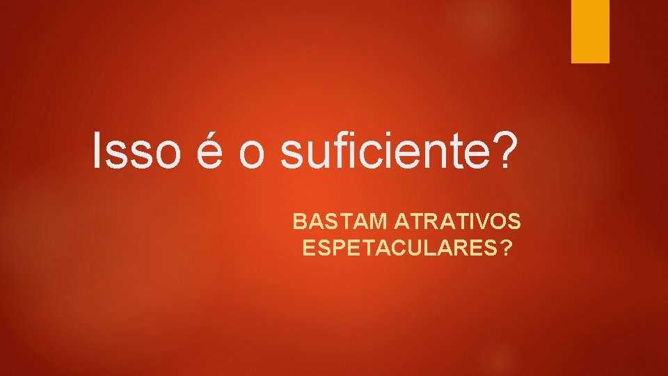 Isso é o suficiente? BASTAM ATRATIVOS ESPETACULARES? Isso é o suficiente? BASTAM ATRATIVOS ESPETACULARES?