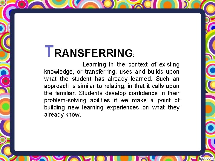 TRANSFERRING : Learning in the context of existing knowledge, or transferring, uses and builds