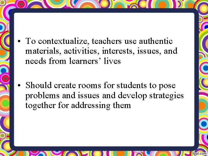  • To contextualize, teachers use authentic materials, activities, interests, issues, and needs from