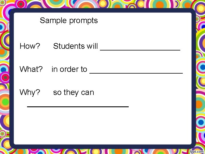 Sample prompts How? Students will _________ What? in order to ___________ Why? so they