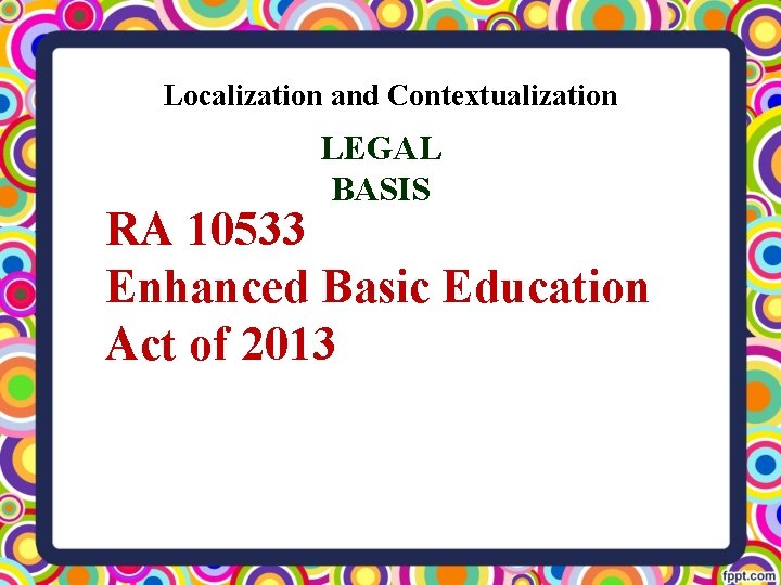 Localization and Contextualization LEGAL BASIS RA 10533 Enhanced Basic Education Act of 2013 