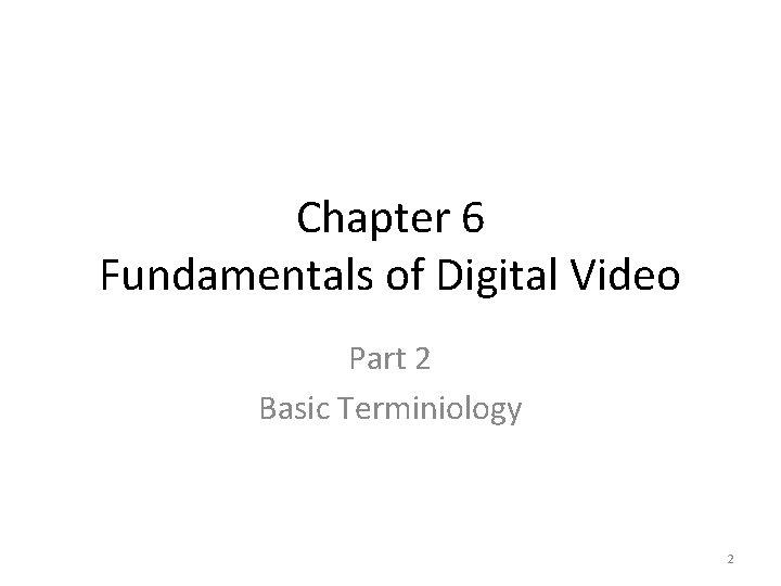 Chapter 6 Fundamentals of Digital Video Part 2 Basic Terminiology 2 