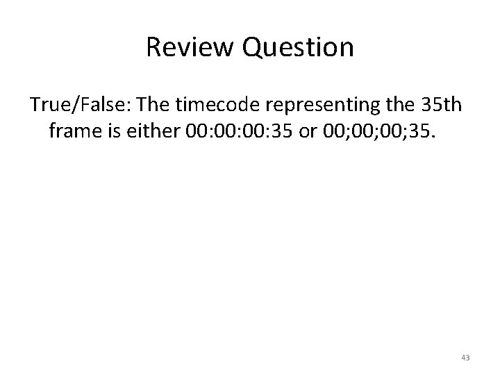 Review Question True/False: The timecode representing the 35 th frame is either 00: 00: