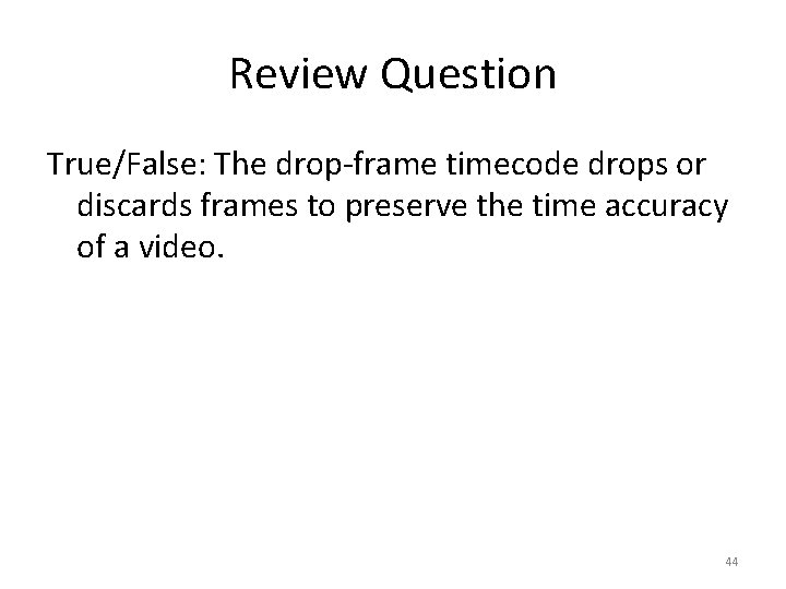 Review Question True/False: The drop-frame timecode drops or discards frames to preserve the time