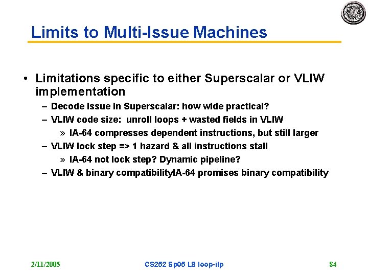 Limits to Multi-Issue Machines • Limitations specific to either Superscalar or VLIW implementation –