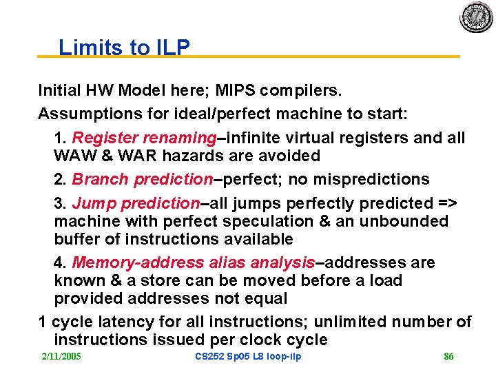 Limits to ILP Initial HW Model here; MIPS compilers. Assumptions for ideal/perfect machine to