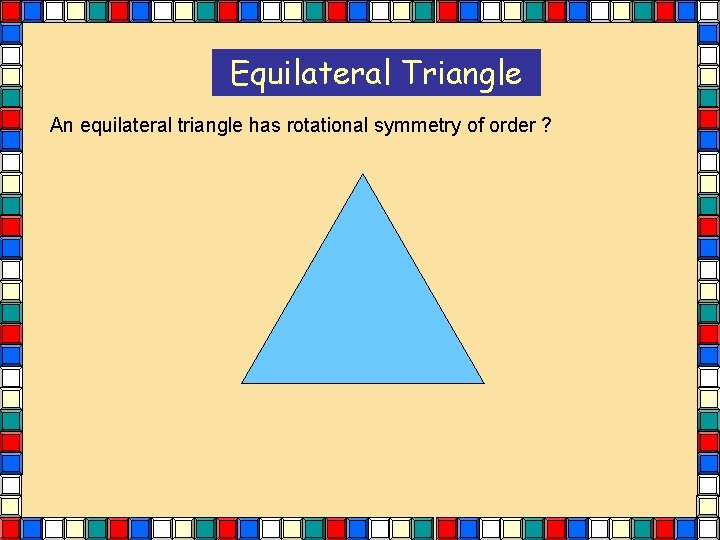 Equilateral Triangle An equilateral triangle has rotational symmetry of order ? Equilateral Triangle An equilateral triangle has rotational symmetry of order ?