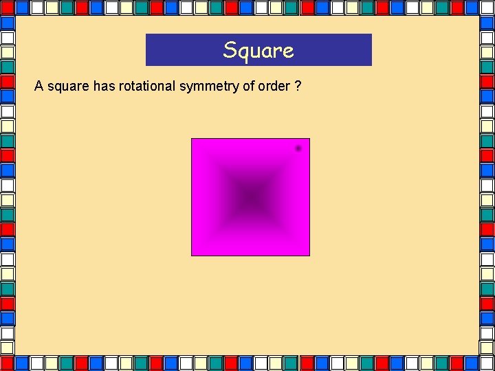 Square A square has rotational symmetry of order ? Square A square has rotational symmetry of order ?