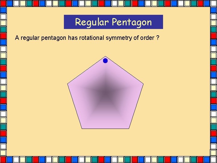Regular Pentagon A regular pentagon has rotational symmetry of order ? Regular Pentagon A regular pentagon has rotational symmetry of order ?