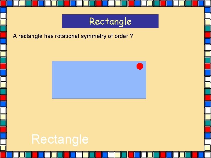 Rectangle A rectangle has rotational symmetry of order ? Rectangle Rectangle A rectangle has rotational symmetry of order ? Rectangle