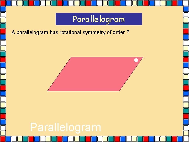 Parallelogram A parallelogram has rotational symmetry of order ? Parallelogram Parallelogram A parallelogram has rotational symmetry of order ? Parallelogram