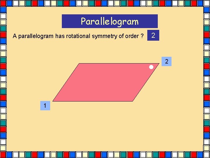 Parallelogram A parallelogram has rotational symmetry of order ? 2 2 1 Parallelogram A parallelogram has rotational symmetry of order ? 2 2 1