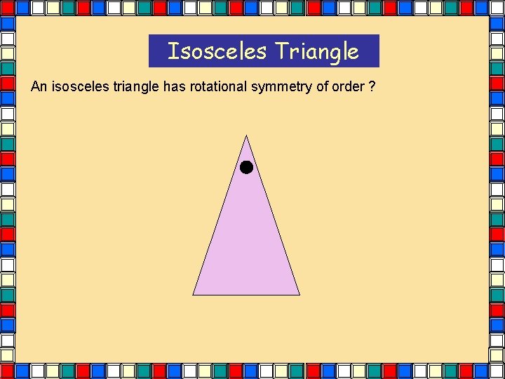 Isosceles Triangle An isosceles triangle has rotational symmetry of order ? Isosceles Triangle An isosceles triangle has rotational symmetry of order ?