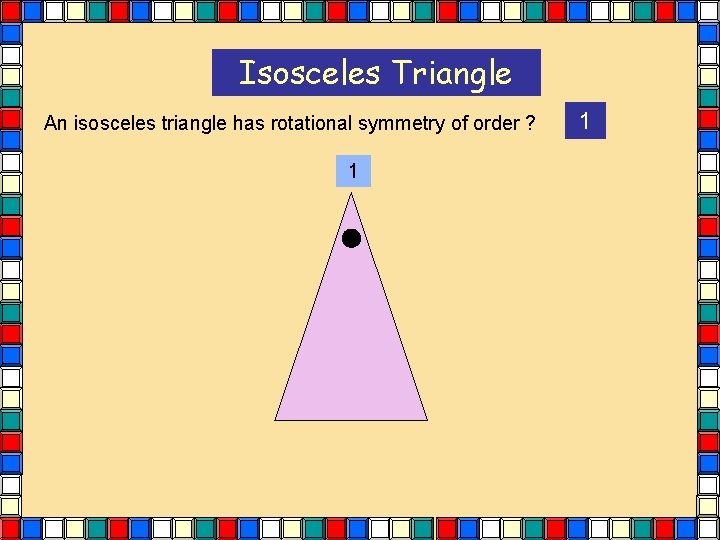 Isosceles Triangle An isosceles triangle has rotational symmetry of order ? 1 1 Isosceles Triangle An isosceles triangle has rotational symmetry of order ? 1 1