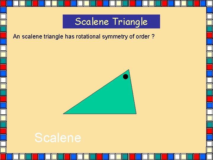 Scalene Triangle An scalene triangle has rotational symmetry of order ? Scalene Scalene Triangle An scalene triangle has rotational symmetry of order ? Scalene