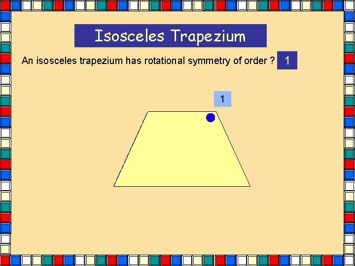 Isosceles Trapezium An isosceles trapezium has rotational symmetry of order ? 1 1 Isosceles Trapezium An isosceles trapezium has rotational symmetry of order ? 1 1