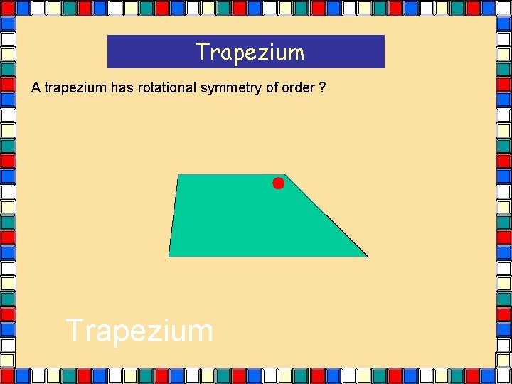 Trapezium A trapezium has rotational symmetry of order ? Trapezium Trapezium A trapezium has rotational symmetry of order ? Trapezium