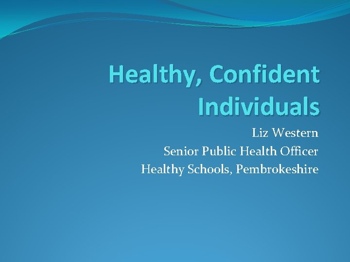 Healthy, Confident Individuals Liz Western Senior Public Health Officer Healthy Schools, Pembrokeshire 