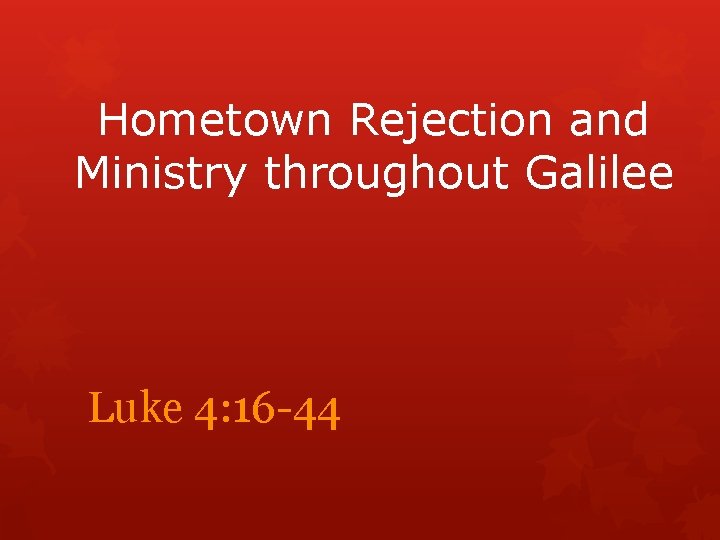 Hometown Rejection and Ministry throughout Galilee Luke 4: 16 -44 