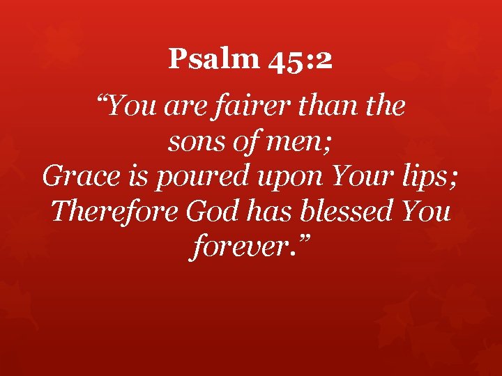 Psalm 45: 2 “You are fairer than the sons of men; Grace is poured