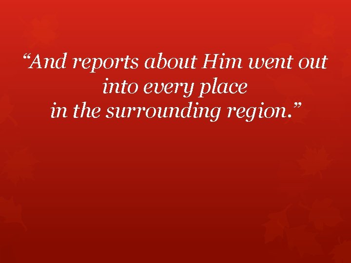 “And reports about Him went out into every place in the surrounding region. ”