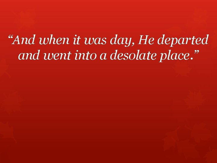 “And when it was day, He departed and went into a desolate place. ”