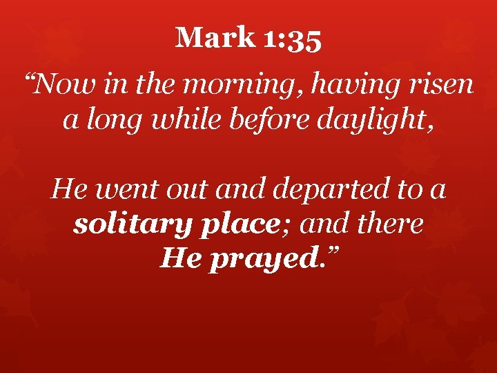 Mark 1: 35 “Now in the morning, having risen a long while before daylight,