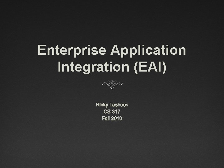Enterprise Application Integration (EAI) Ricky Lashock CS 317 Fall 2010 