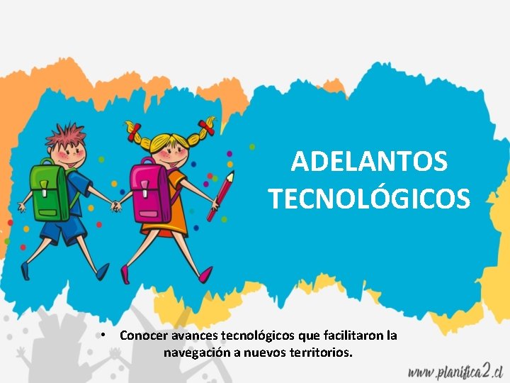 ADELANTOS TECNOLÓGICOS • Conocer avances tecnológicos que facilitaron la navegación a nuevos territorios. 