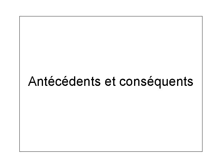 Antécédents et conséquents Antécédents et conséquents