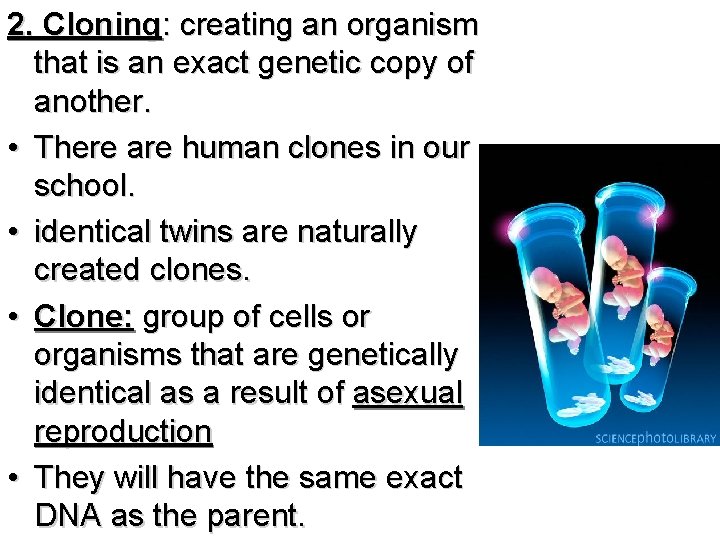 2. Cloning: creating an organism that is an exact genetic copy of another. •