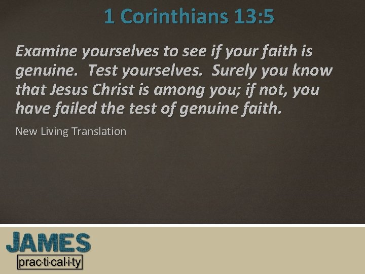 1 Corinthians 13: 5 Examine yourselves to see if your faith is genuine. Test