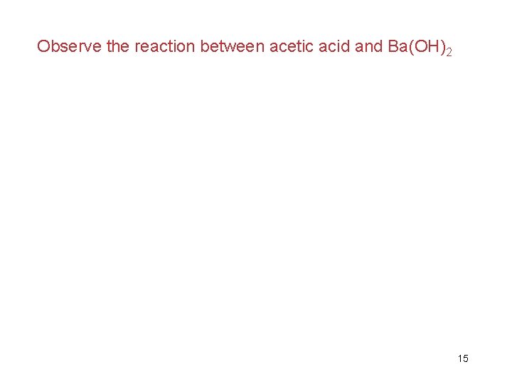 Observe the reaction between acetic acid and Ba(OH)2 15 