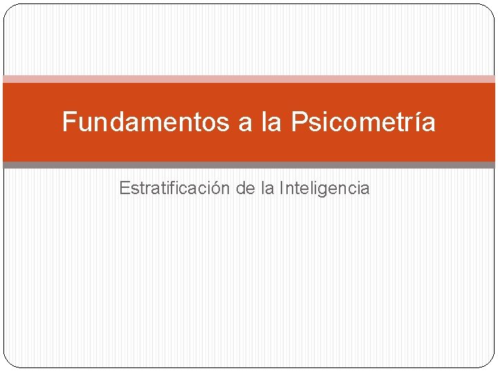 Fundamentos a la Psicometría Estratificación de la Inteligencia Fundamentos a la Psicometría Estratificación de la Inteligencia