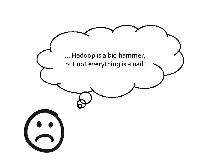 … Hadoop is a big hammer, but not everything is a nail! 